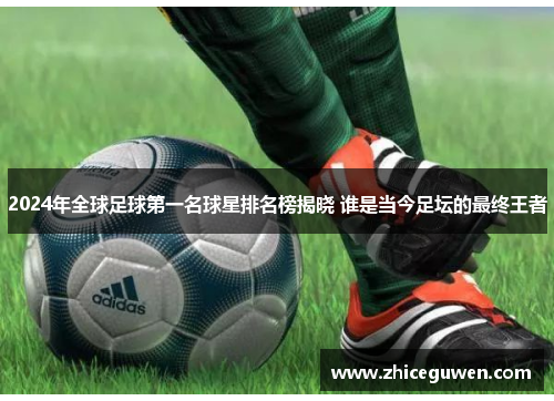 2024年全球足球第一名球星排名榜揭晓 谁是当今足坛的最终王者